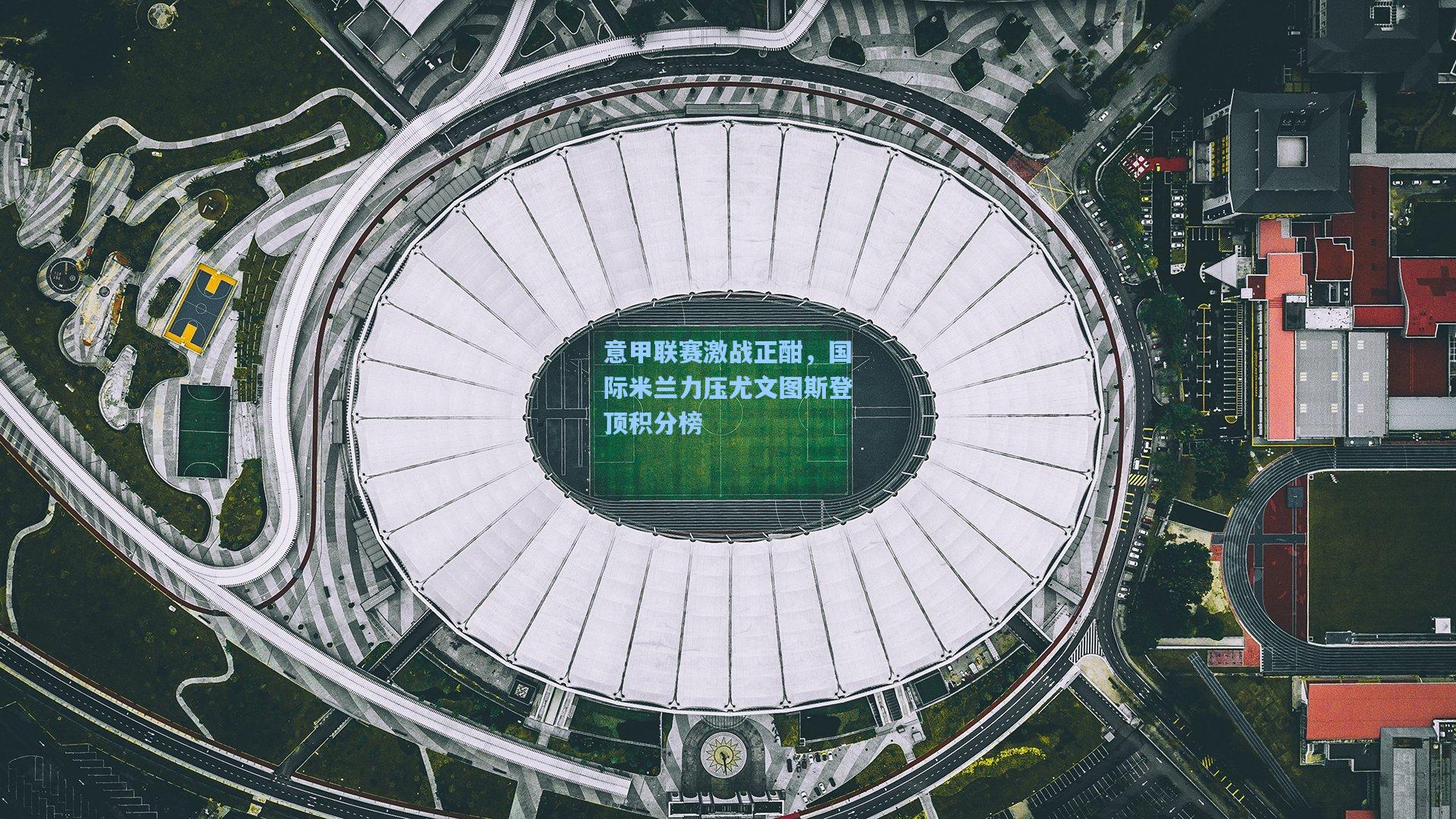 意甲联赛激战正酣，国际米兰力压尤文图斯登顶积分榜