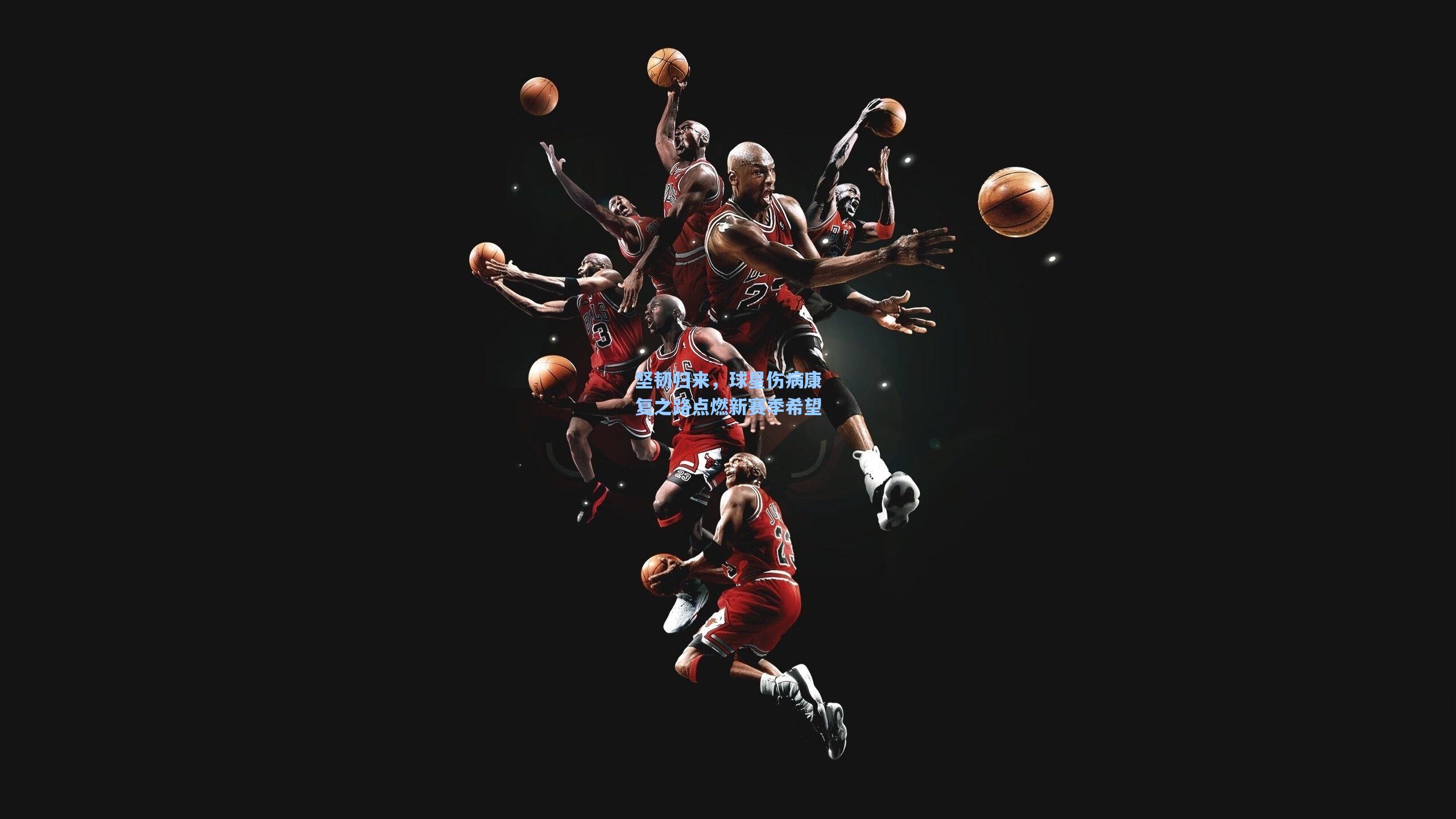 坚韧归来，球星伤病康复之路点燃新赛季希望