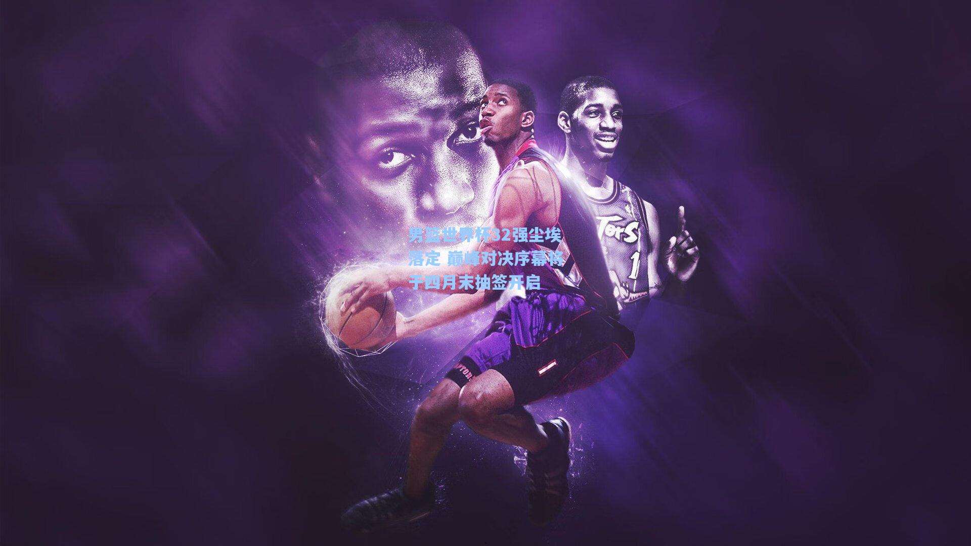男篮世界杯32强尘埃落定 巅峰对决序幕将于四月末抽签开启