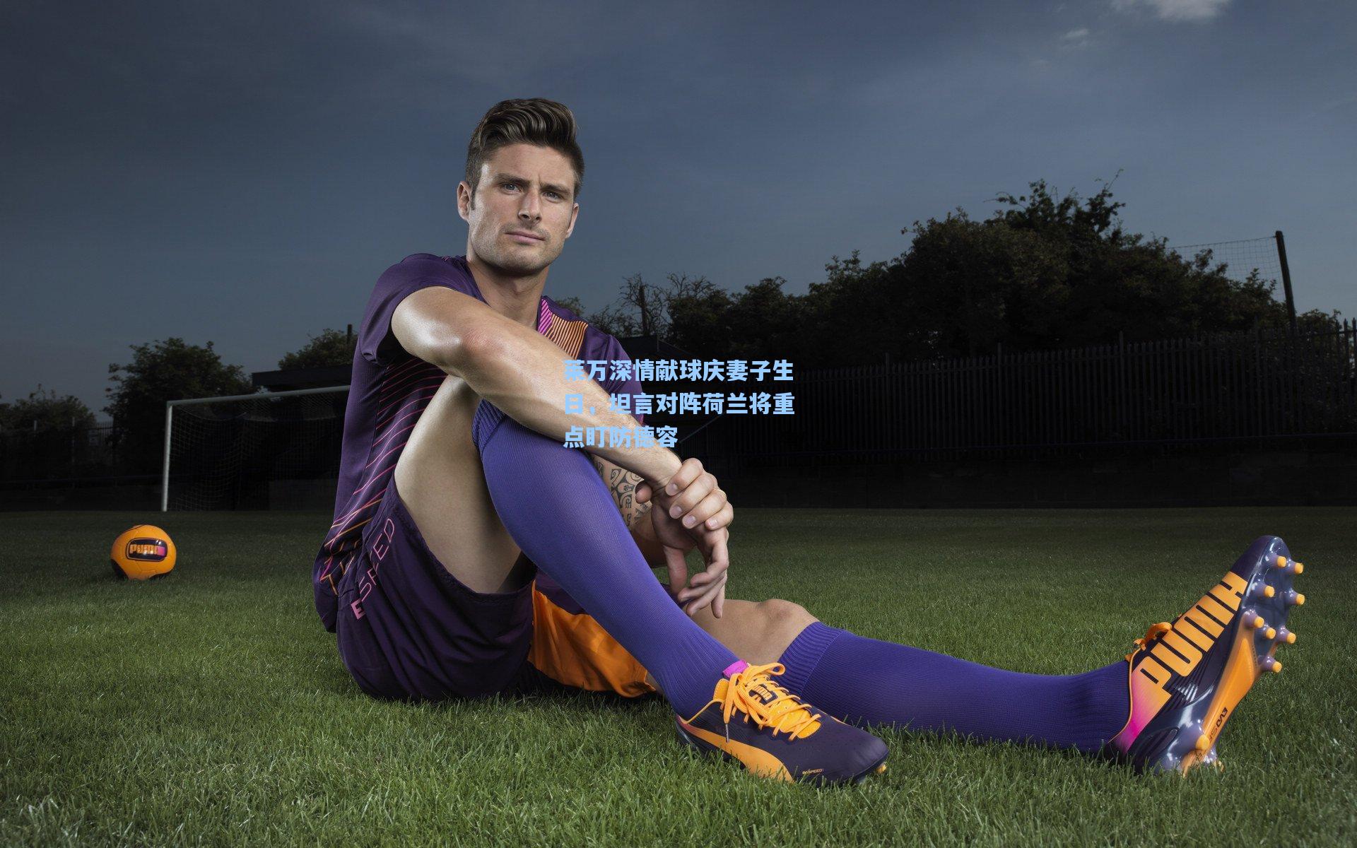 莱万深情献球庆妻子生日，坦言对阵荷兰将重点盯防德容